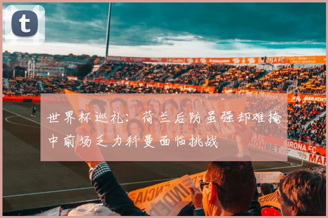 世界杯巡礼：荷兰后防虽强却难掩中前场乏力科曼面临挑战