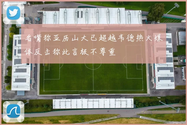 名嘴称亚历山大已超越韦德热火媒体反击称此言极不尊重