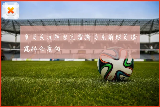 皇马关注阿尔瓦雷斯马竞前球员透露转会意向