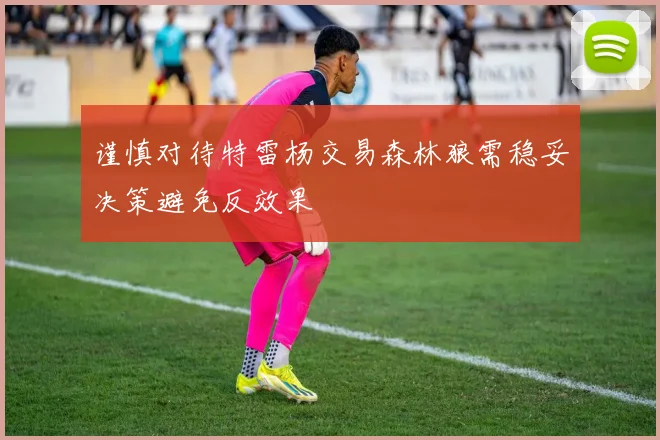 谨慎对待特雷杨交易森林狼需稳妥决策避免反效果