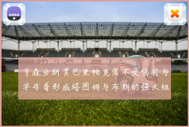 亨森分析贾巴里帕克若不受伤将与字母哥形成塔图姆与布朗的强大组合