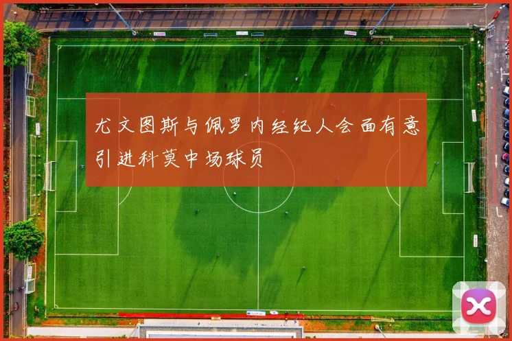 尤文图斯与佩罗内经纪人会面有意引进科莫中场球员
