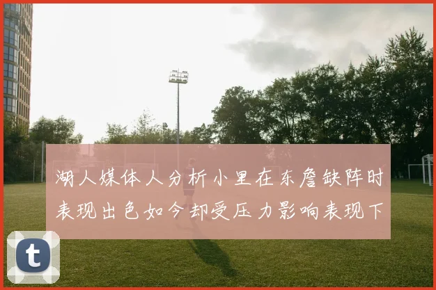 湖人媒体人分析小里在东詹缺阵时表现出色如今却受压力影响表现下滑