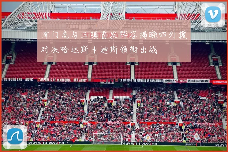 津门虎与三镇首发阵容揭晓四外援对决哈达斯卡迪斯领衔出战