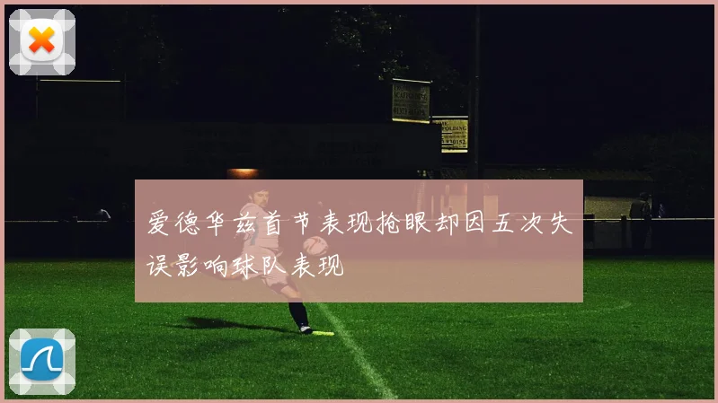 爱德华兹首节表现抢眼却因五次失误影响球队表现