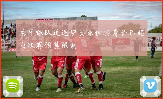 意甲球队追逐伊戈尔但其身价已超出联赛预算限制