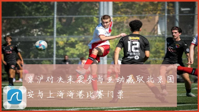京沪对决来袭参与互动赢取北京国安与上海海港比赛门票