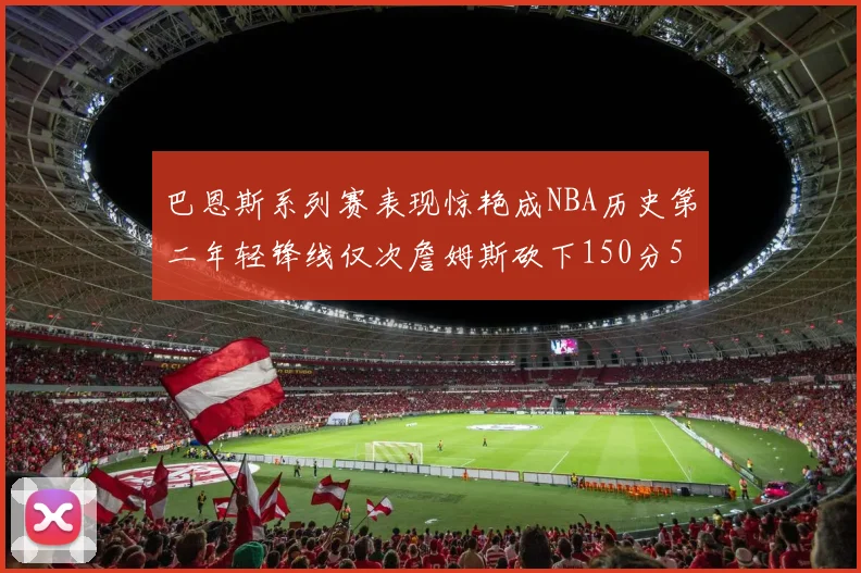 巴恩斯系列赛表现惊艳成NBA历史第二年轻锋线仅次詹姆斯砍下150分50助
