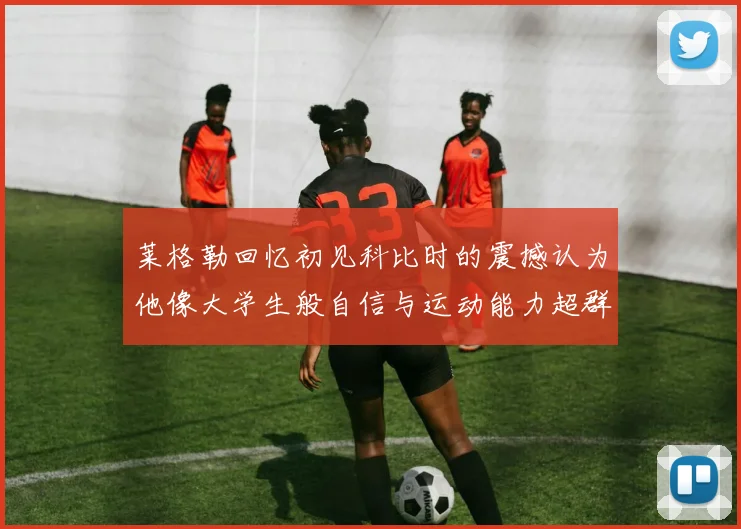 莱格勒回忆初见科比时的震撼认为他像大学生般自信与运动能力超群