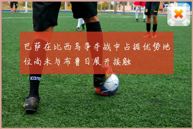 巴萨在比西乌争夺战中占据优势地位尚未与布鲁日展开接触