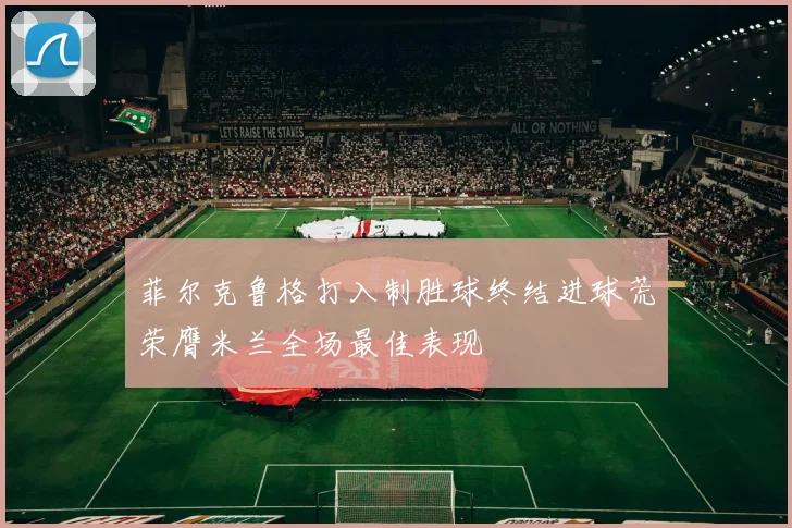 菲尔克鲁格打入制胜球终结进球荒荣膺米兰全场最佳表现