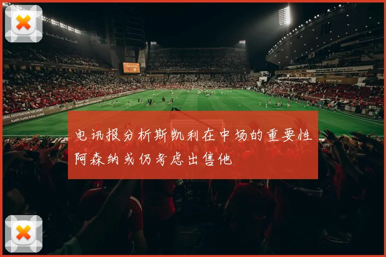 电讯报分析斯凯利在中场的重要性阿森纳或仍考虑出售他